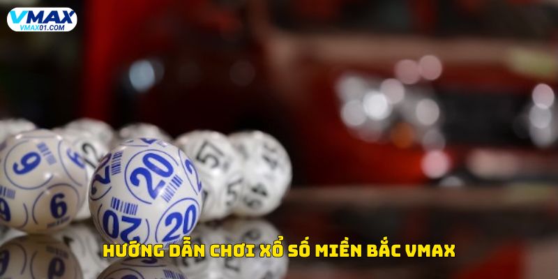 Hướng dẫn chơi xổ số miền Bắc Vmax