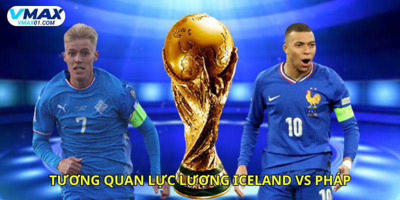Tương quan lực lượng giữa Iceland vs Pháp thời điểm hiện tại
